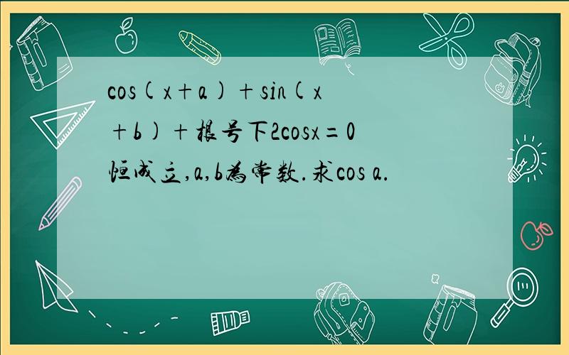 cos(x+a)+sin(x+b)+根号下2cosx=0恒成立,a,b为常数.求cos a.