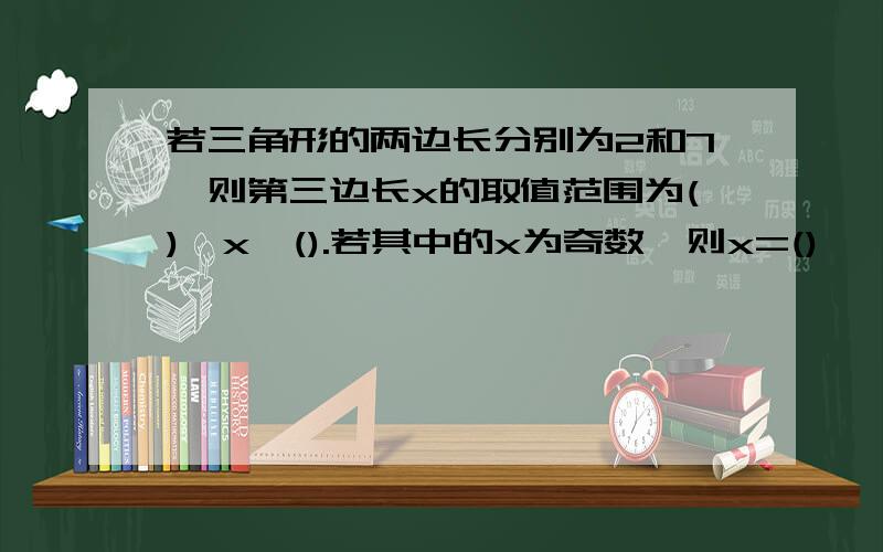 若三角形的两边长分别为2和7,则第三边长x的取值范围为()＜x＜().若其中的x为奇数,则x=()