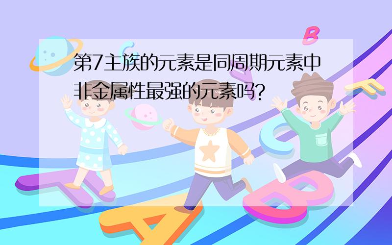 第7主族的元素是同周期元素中非金属性最强的元素吗?