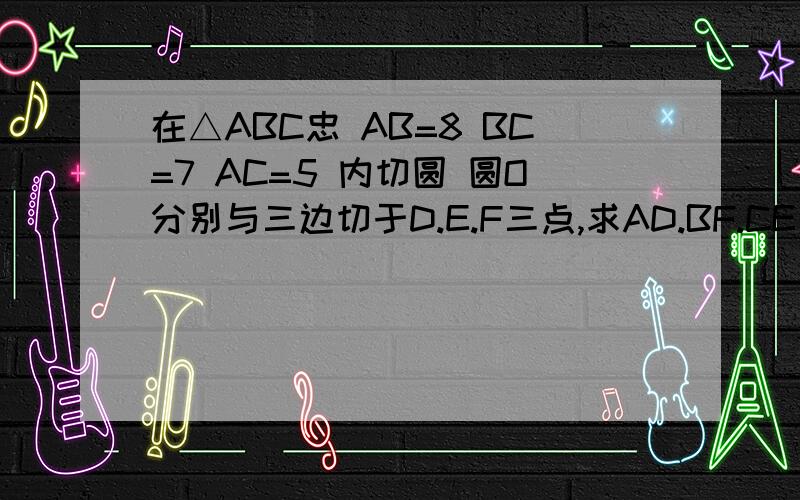 在△ABC忠 AB=8 BC=7 AC=5 内切圆 圆O分别与三边切于D.E.F三点,求AD.BF.CE长