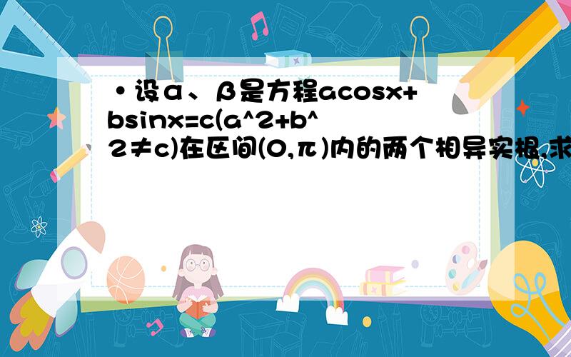 ·设α、β是方程acosx+bsinx=c(a^2+b^2≠c)在区间(0,π)内的两个相异实根,求证:sin(α+β)=2ab/(a^2+b^2)xiexie