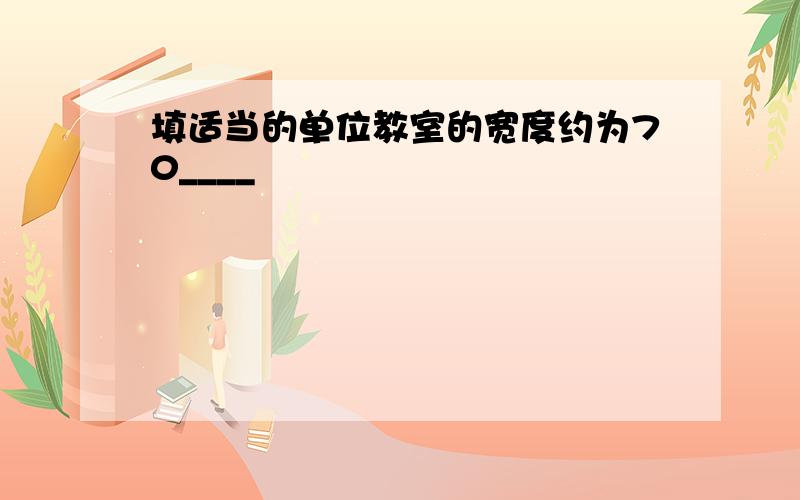 填适当的单位教室的宽度约为70____