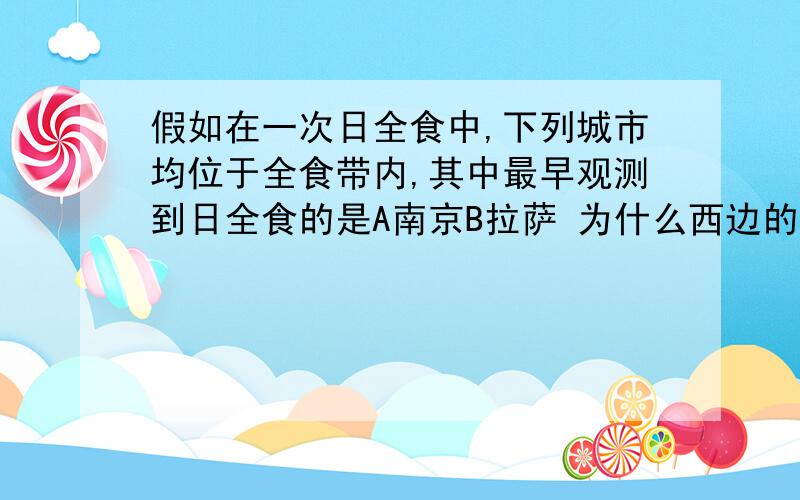 假如在一次日全食中,下列城市均位于全食带内,其中最早观测到日全食的是A南京B拉萨 为什么西边的先看到