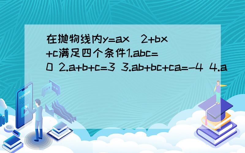 在抛物线内y=ax^2+bx+c满足四个条件1.abc=0 2.a+b+c=3 3.ab+bc+ca=-4 4.a