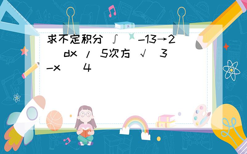 求不定积分 ∫ （-13→2） dx / 5次方 √（3-x）^4