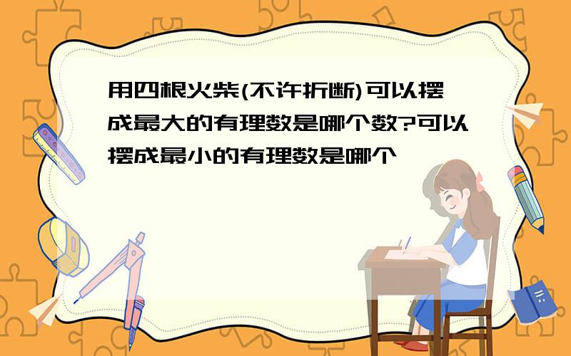 用四根火柴(不许折断)可以摆成最大的有理数是哪个数?可以摆成最小的有理数是哪个