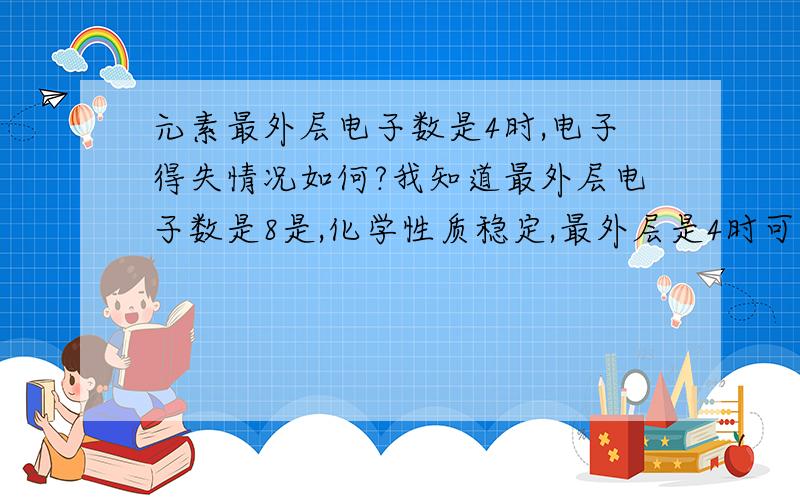 元素最外层电子数是4时,电子得失情况如何?我知道最外层电子数是8是,化学性质稳定,最外层是4时可稳定