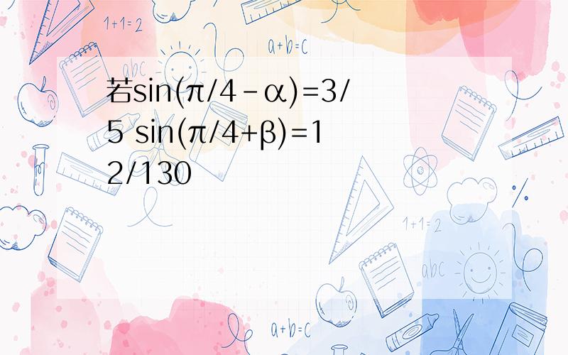 若sin(π/4-α)=3/5 sin(π/4+β)=12/130