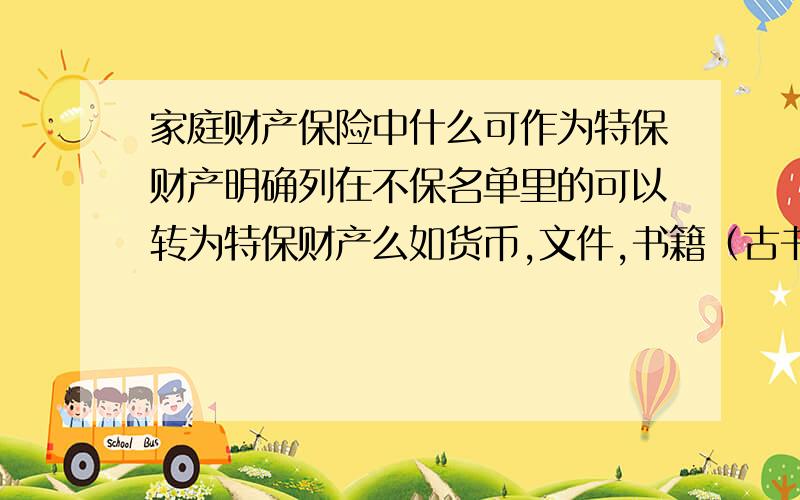 家庭财产保险中什么可作为特保财产明确列在不保名单里的可以转为特保财产么如货币,文件,书籍（古书或非古书）