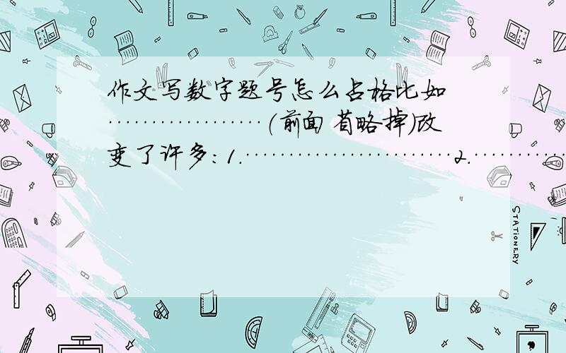 作文写数字题号怎么占格比如 ………………（前面省略掉）改变了许多：1.……………………2.……………………那个前面的数字要空几格?是在单写一行的情况下啊!