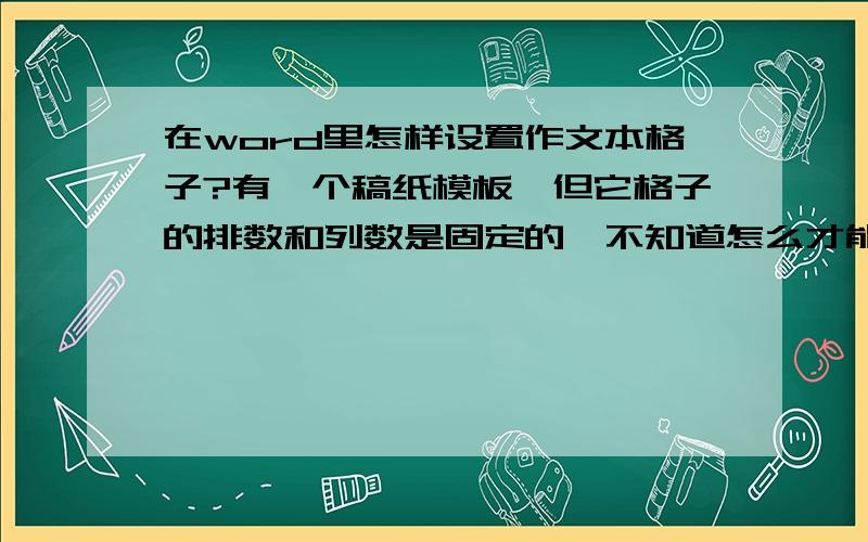 在word里怎样设置作文本格子?有一个稿纸模板,但它格子的排数和列数是固定的,不知道怎么才能自己设呢?