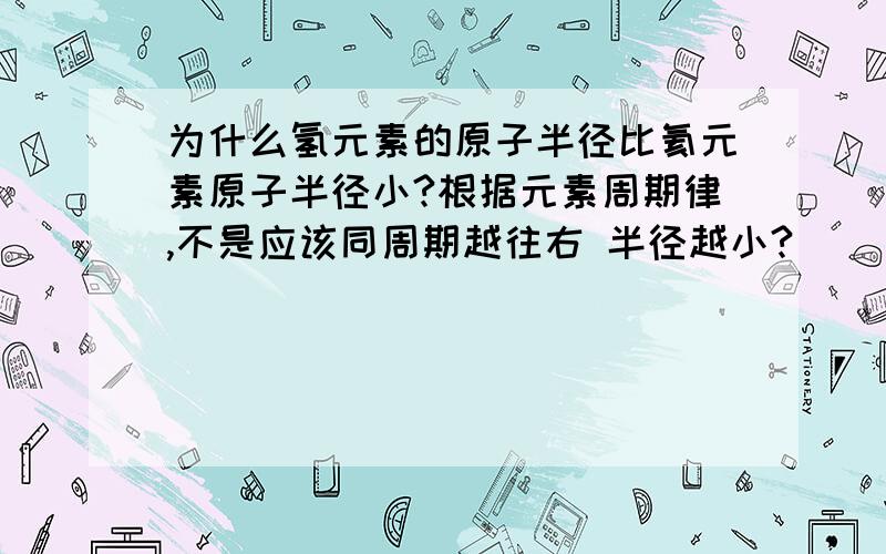 为什么氢元素的原子半径比氦元素原子半径小?根据元素周期律,不是应该同周期越往右 半径越小?