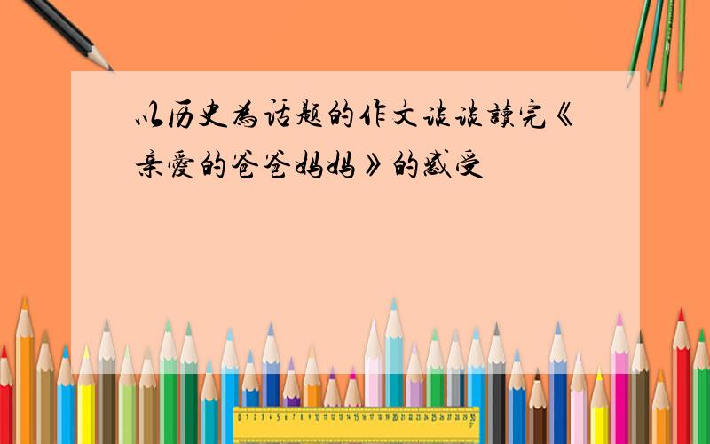 以历史为话题的作文谈谈读完《亲爱的爸爸妈妈》的感受