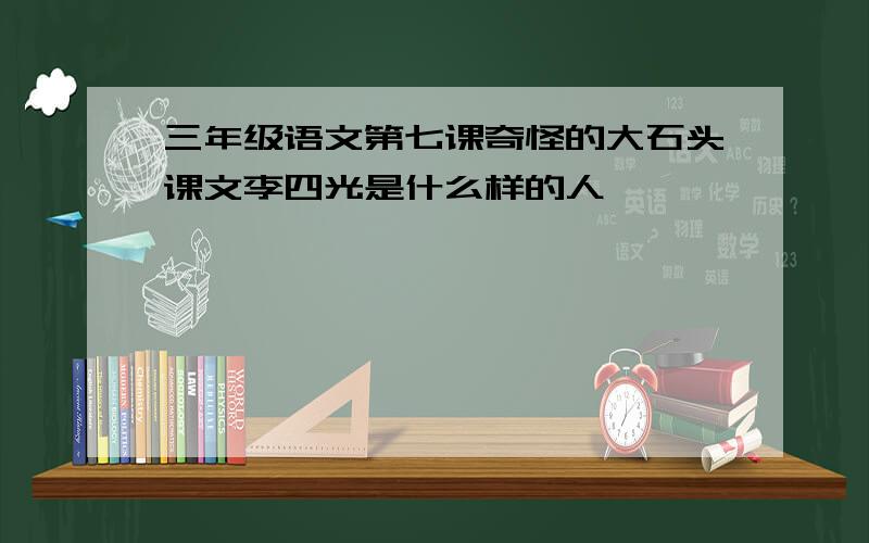 三年级语文第七课奇怪的大石头课文李四光是什么样的人