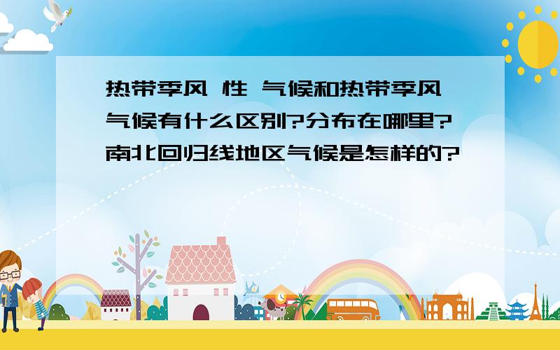 热带季风 性 气候和热带季风气候有什么区别?分布在哪里?南北回归线地区气候是怎样的?