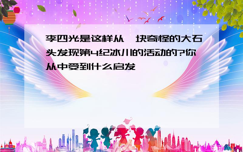 李四光是这样从一块奇怪的大石头发现第4纪冰川的活动的?你从中受到什么启发