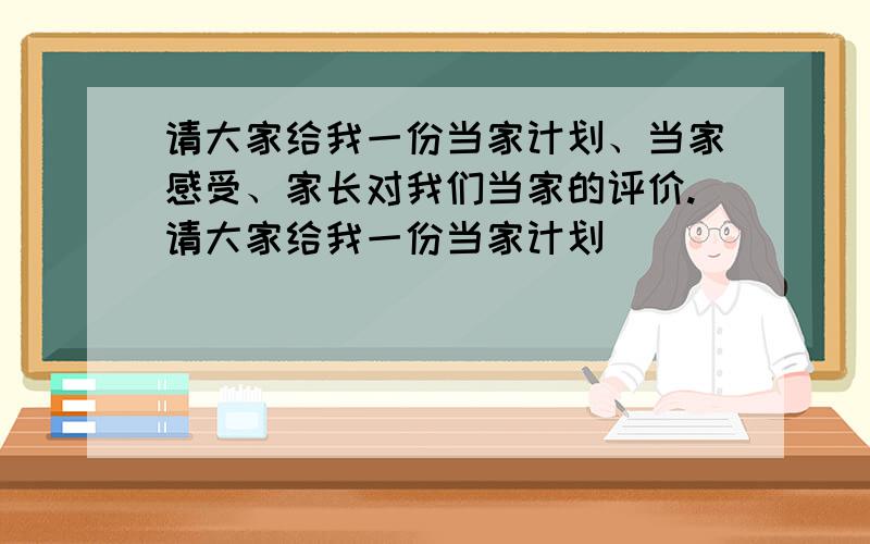 请大家给我一份当家计划、当家感受、家长对我们当家的评价.请大家给我一份当家计划