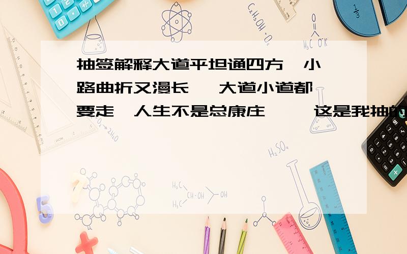 抽签解释大道平坦通四方  小路曲折又漫长   大道小道都要走  人生不是总康庄     这是我抽的签   那么现在是指我走过了小道要通向大道  还是说我接下来会走曲折      请非常确定的人为我