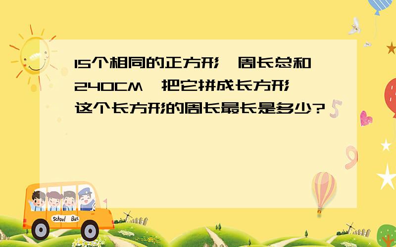 15个相同的正方形,周长总和240CM,把它拼成长方形,这个长方形的周长最长是多少?