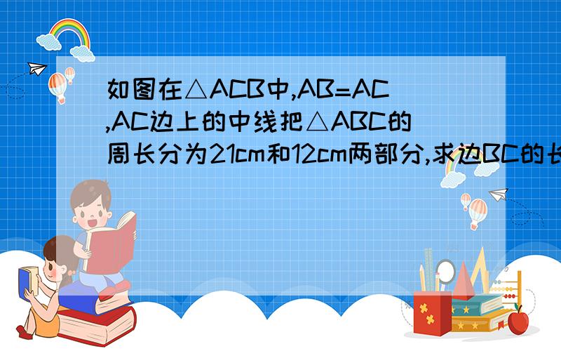 如图在△ACB中,AB=AC,AC边上的中线把△ABC的周长分为21cm和12cm两部分,求边BC的长.