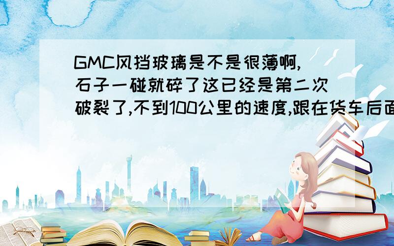 GMC风挡玻璃是不是很薄啊,石子一碰就碎了这已经是第二次破裂了,不到100公里的速度,跟在货车后面,石子撞击的力量也不大,就打碎了手指头那么大的一点