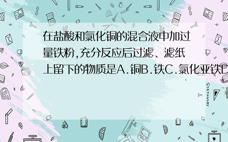 在盐酸和氯化铜的混合液中加过量铁粉,充分反应后过滤、滤纸上留下的物质是A.铜B.铁C.氯化亚铁D.铜和铁