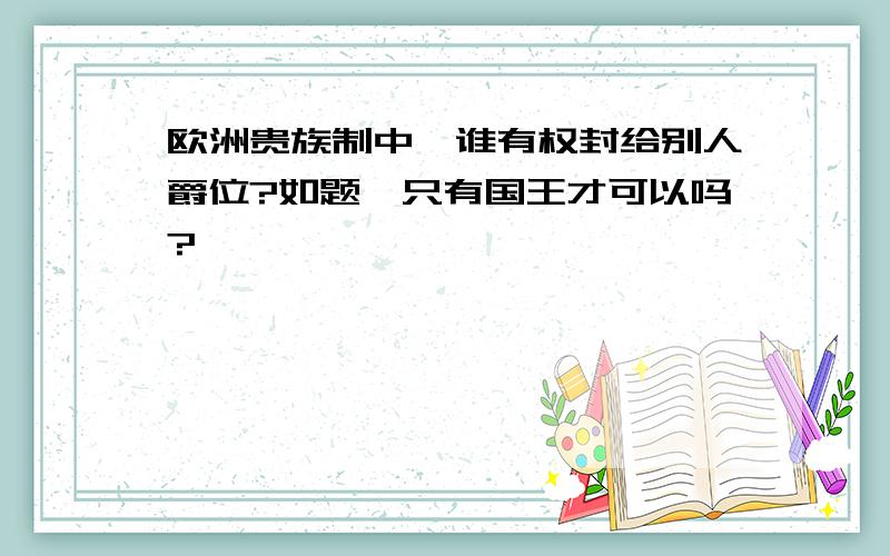 欧洲贵族制中,谁有权封给别人爵位?如题,只有国王才可以吗?