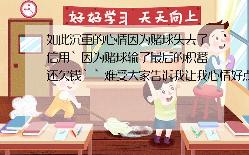 如此沉重的心情因为赌球失去了信用`因为赌球输了最后的积蓄还欠钱``难受大家告诉我让我心情好点啊