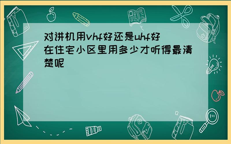 对讲机用vhf好还是uhf好在住宅小区里用多少才听得最清楚呢