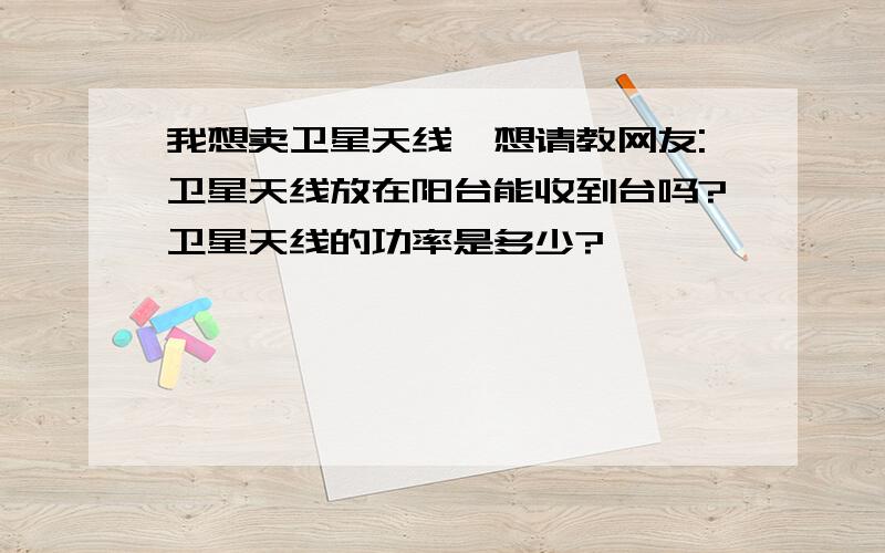 我想卖卫星天线,想请教网友:卫星天线放在阳台能收到台吗?卫星天线的功率是多少?