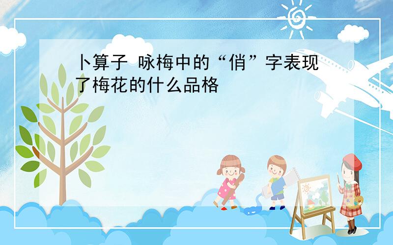 卜算子 咏梅中的“俏”字表现了梅花的什么品格