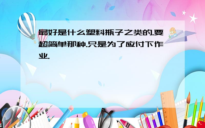 最好是什么塑料瓶子之类的.要超简单那种.只是为了应付下作业.