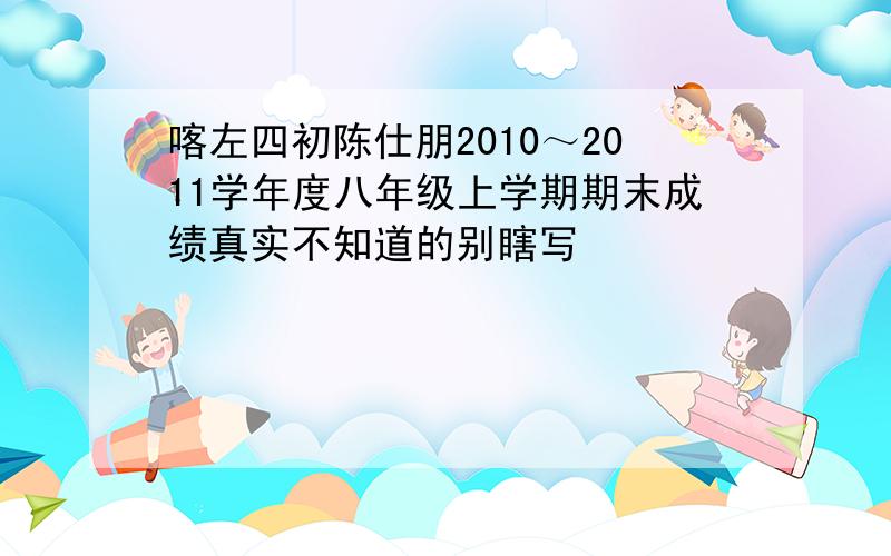 喀左四初陈仕朋2010～2011学年度八年级上学期期末成绩真实不知道的别瞎写