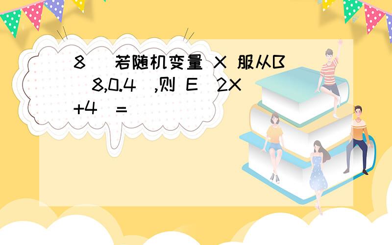 8． 若随机变量 X 服从B（8,0.4）,则 E(2X+4)= _______