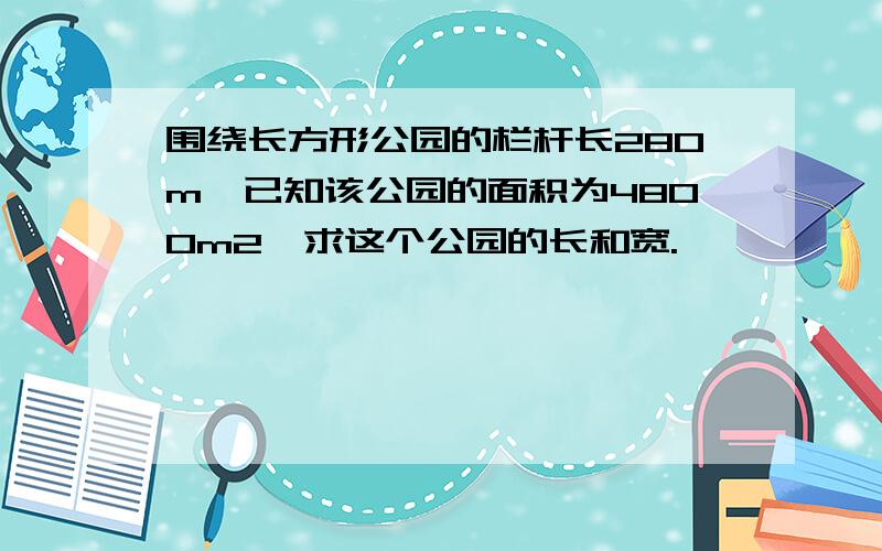 围绕长方形公园的栏杆长280m,已知该公园的面积为4800m2,求这个公园的长和宽.