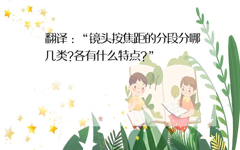 翻译：“镜头按焦距的分段分哪几类?各有什么特点?”