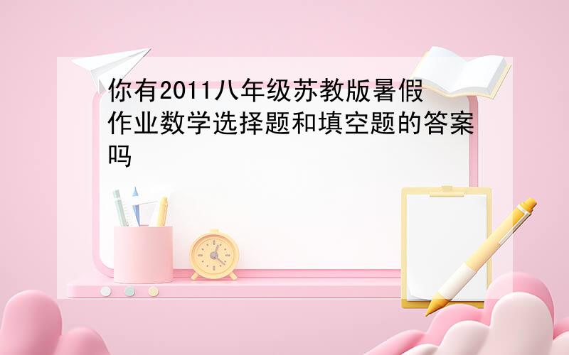 你有2011八年级苏教版暑假作业数学选择题和填空题的答案吗