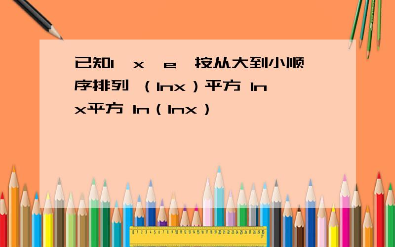 已知1＜x＜e,按从大到小顺序排列 （lnx）平方 lnx平方 ln（lnx）