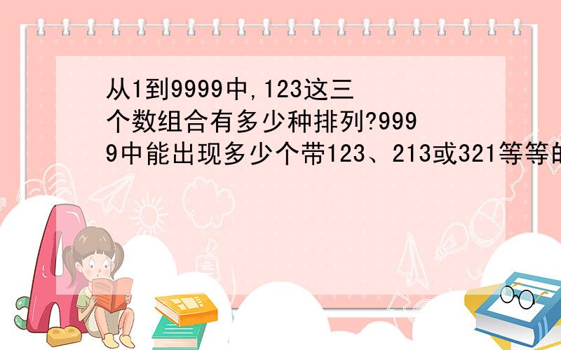 从1到9999中,123这三个数组合有多少种排列?9999中能出现多少个带123、213或321等等的数字?位置不限,形式也可为：0123、1123、1233、1234,请给出计算方式?这里要含123不联的排列，如1023、1203、3120或