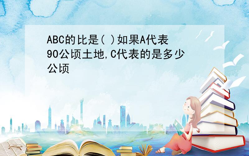 ABC的比是( )如果A代表90公顷土地,C代表的是多少公顷