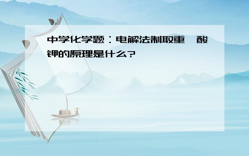 中学化学题：电解法制取重铬酸钾的原理是什么?