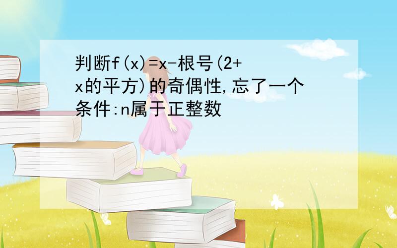 判断f(x)=x-根号(2+x的平方)的奇偶性,忘了一个条件:n属于正整数