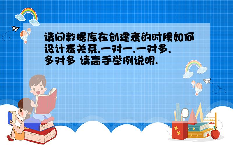 请问数据库在创建表的时候如何设计表关系,一对一,一对多,多对多 请高手举例说明.