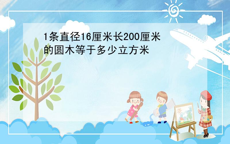 1条直径16厘米长200厘米的圆木等于多少立方米