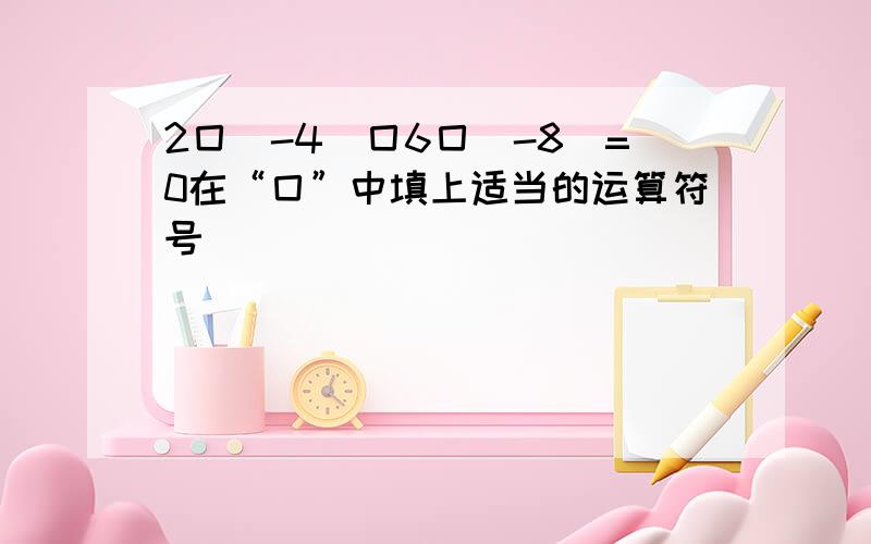 2囗(-4)囗6囗(-8)=0在“囗”中填上适当的运算符号