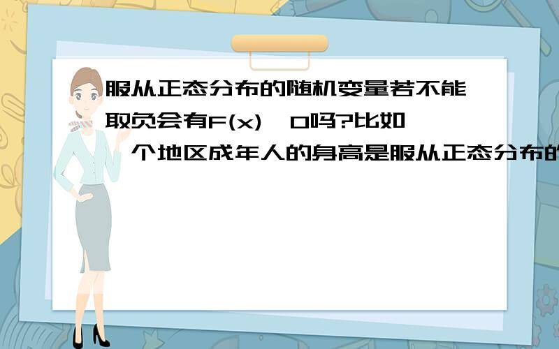 服从正态分布的随机变量若不能取负会有F(x)>0吗?比如一个地区成年人的身高是服从正态分布的,身高是不会为负的,但f(x)的定义域是全体实数,也就是说按照正态分布的定义有P(X0,可是用X来描