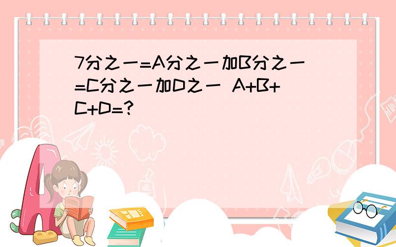 7分之一=A分之一加B分之一=C分之一加D之一 A+B+C+D=?