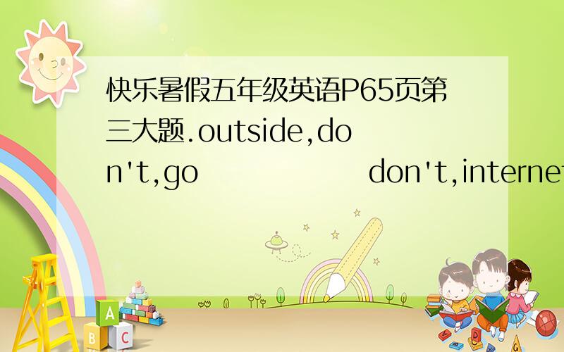 快乐暑假五年级英语P65页第三大题.outside,don't,go                don't,internet,surf,thewindows,doors,close,and,the等等等等………………