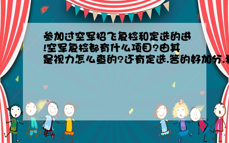 参加过空军招飞复检和定选的进!空军复检都有什么项目?由其是视力怎么查的?还有定选.答的好加分.我初检过了,眼睛不太好,我就想问问怎么检查眼睛的.c字表我看完了,就是想知道复检怎么检