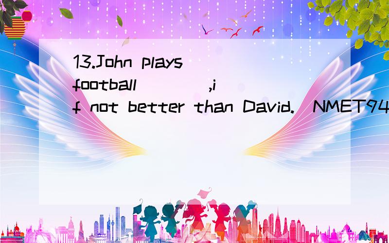 13.John plays football____,if not better than David.(NMET94) A.as well B.as well as C.so well D.so well as 空格后有逗号为啥不选A 这句话应该怎么翻译？